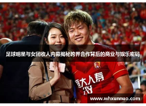 足球明星与女团收人内幕揭秘跨界合作背后的商业与娱乐密码