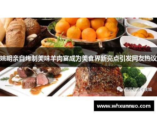 姚明亲自烤制美味羊肉宴成为美食界新亮点引发网友热议