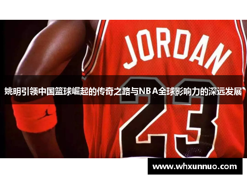 姚明引领中国篮球崛起的传奇之路与NBA全球影响力的深远发展