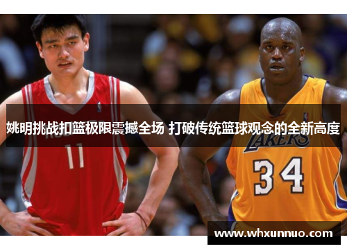 姚明挑战扣篮极限震撼全场 打破传统篮球观念的全新高度