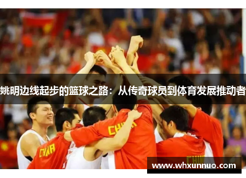 姚明边线起步的篮球之路：从传奇球员到体育发展推动者