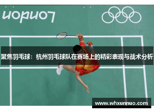 聚焦羽毛球：杭州羽毛球队在赛场上的精彩表现与战术分析