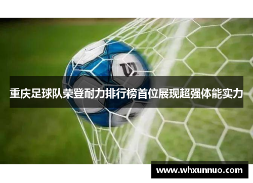 重庆足球队荣登耐力排行榜首位展现超强体能实力