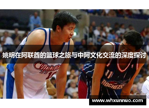 姚明在阿联酋的篮球之旅与中阿文化交流的深度探讨
