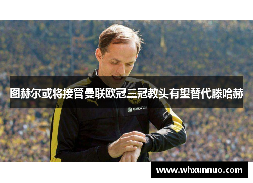 图赫尔或将接管曼联欧冠三冠教头有望替代滕哈赫